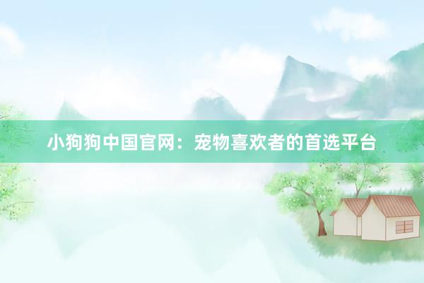 小狗狗中国官网：宠物喜欢者的首选平台