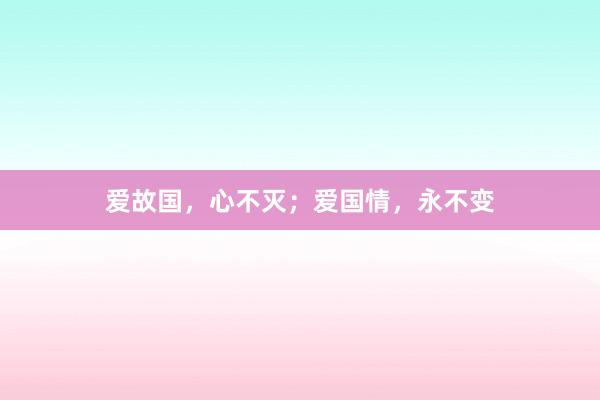 爱故国,心不灭;爱国情,永不变